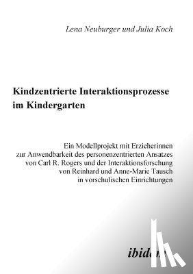 Koch, Julia, Neuburger, Lena - Kindzentrierte Interaktionsprozesse im Kindergarten. Ein Modellprojekt mit Erzieherinnen zur Anwendbarkeit des personenzentrierten Ansatzes von Carl R. Rogers und der Interaktionsforschung von Reinhard und Anne-Marie Tausch in vorschulischen Einrich