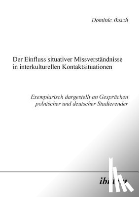 Busch, Dominic - Der Einfluss situativer Missverst ndnisse in interkulturellen Kontaktsituationen. Exemplarisch dargestellt an Gespr chen polnischer und deutscher Studierender
