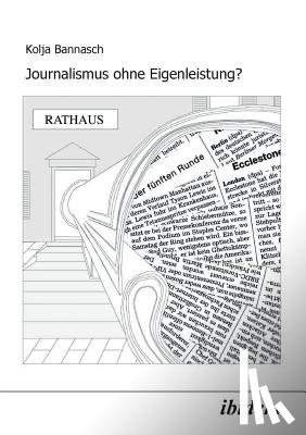 Bannasch, Kolja - Journalismus ohne Eigenleistung?. Das Zustandekommen von Nachrichten in lokalen Medien