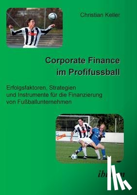 Keller, Christian - Corporate Finance im Profifussball. Erfolgsfaktoren, Strategien und Instrumente fur die Finanzierung von Fussballunternehmen