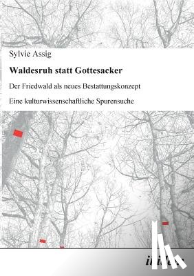 Assig, Sylvie - Waldesruh statt Gottesacker. Der Friedwald als neues Bestattungskonzept. Eine kulturwissenschaftliche Spurensuche
