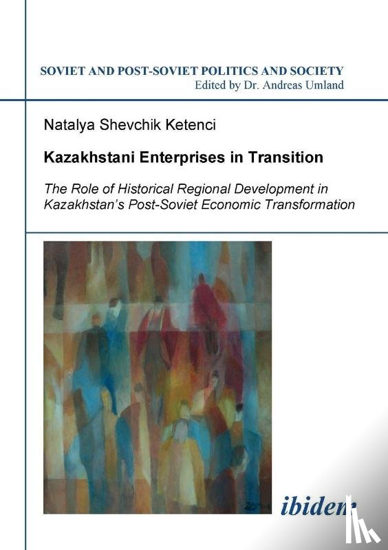 Shevchik Ketenci, Natalya - Kazakhstani Enterprises in Transition. The Role of Historical Regional Development in Kazakhstan's Post-Soviet Economic Transformation