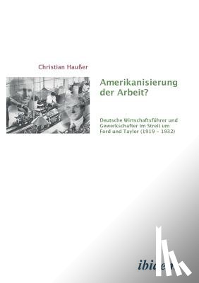Hausser, Christian - Amerikanisierung der Arbeit?. Deutsche Wirtschaftsfuhrer und Gewerkschaften im Streit um Ford und Taylor (1919-1932)