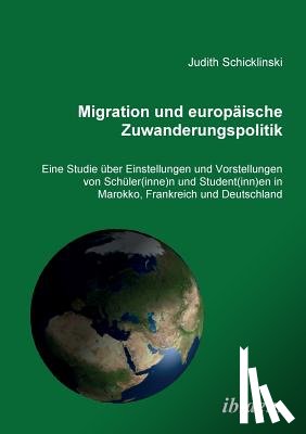 Schicklinski, Judith - Migration und europ ische Zuwanderungspolitik. Eine Studie ber Einstellungen und Vorstellungen von Sch ler(innen) und Student(innen) in Marokko, Frankreich und Deutschland