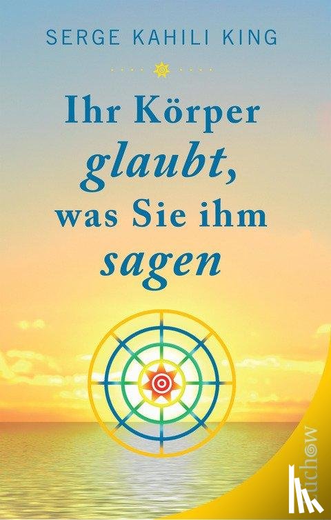 King, Serge Kahili - Ihr Körper glaubt, was Sie ihm sagen