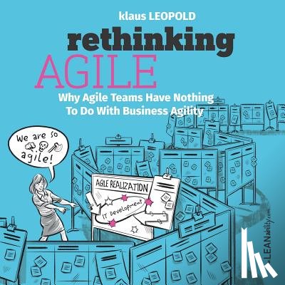 Leopold, Klaus - Rethinking Agile: Why Agile Teams Have Nothing To Do With Business Agility