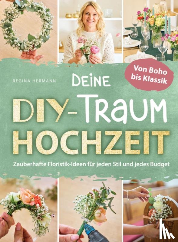 Hermann, Regina - Deine DIY-Traumhochzeit: Von Boho bis Klassik - Zauberhafte Floristik-Ideen für jeden Stil und jedes Budget