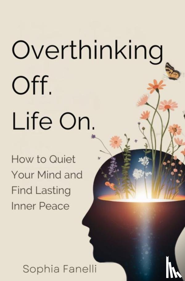 Fanelli, Sophia - Overthinking Off. Life On. - How to Quiet Your Mind and Find Lasting Inner Peace