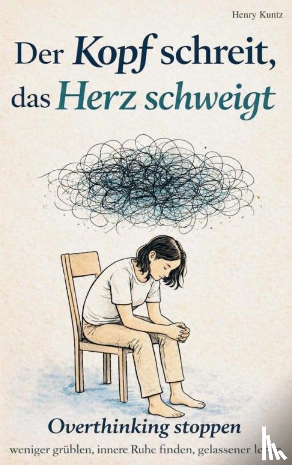 Kuntz, Henry - Der Kopf schreit, das Herz schweigt: Overthinking stoppen – weniger grübeln, innere Ruhe finden, gelassener leben