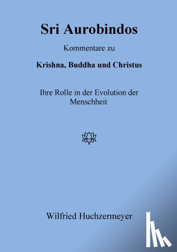 Huchzermeyer, Wilfried - Sri Aurobindos Kommentare zu Krishna, Buddha und Christus