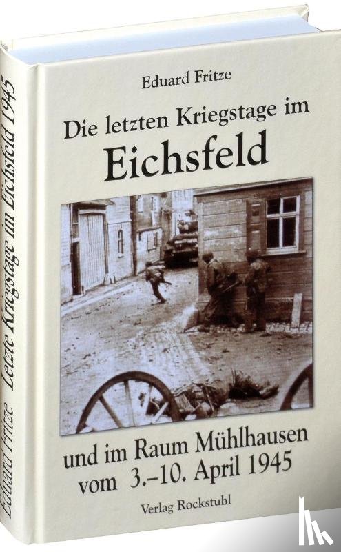 Fritze, Eduard - Die letzten Kriegstage im Eichsfeld und im Altkreis Mühlhausen vom 3.-10. April 1945