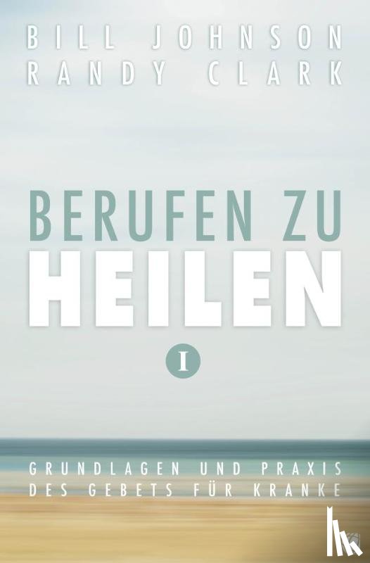 Johnson, Bill, Clark, Randy - Berufen zu heilen, Band 1