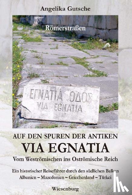 Gutsche, Angelika - Auf den Spuren der antiken VIA EGNATIA - Vom Weströmischen ins Oströmische Reich