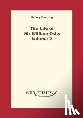 Cushing, Harvey - The Life of Sir William Osler, Volume 2