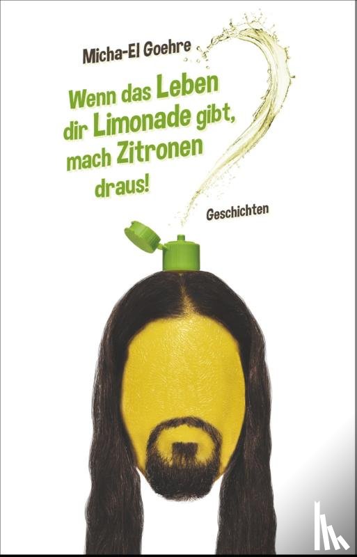 Goehre, Micha-El - Wenn das Leben dir Limonade gibt, mach Zitronen draus!