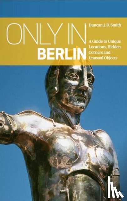 Smith, Duncan J. D. - Only in Berlin: A Guide to Unique Locations, Hidden Corners & Unusual Objects