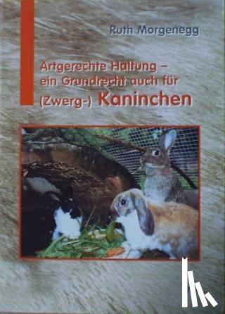 Morgenegg, Ruth - Artgerechte Haltung - ein Grundrecht auch für (Zwerg-) Kaninchen