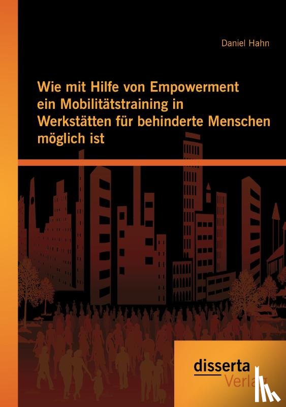 Hahn, Daniel (Freelance author and editor) - Wie mit Hilfe von Empowerment ein Mobilitatstraining in Werkstatten fur behinderte Menschen moeglich ist