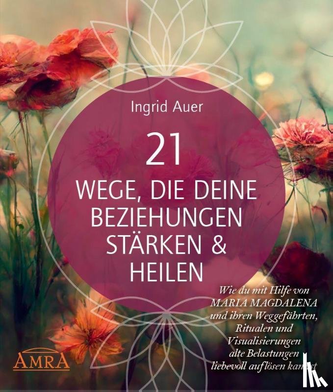 Auer, Ingrid - 21 WEGE, DIE DEINE BEZIEHUNGEN STÄRKEN & HEILEN: Wie du mit Hilfe von Maria Magdalena und ihren Weggefährten, Ritualen und Visualisierungen alte Belastungen liebevoll auflösen kannst