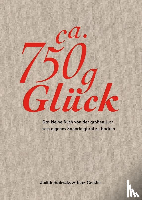 Stoletzky, Judith, Geißler, Lutz - Ca. 750 g Glück - Das kleine Buch über die große Lust sein eigenes Sauerteigbrot zu backen