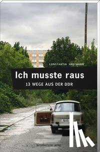 Hoffmann, Constantin - Ich musste raus. 13 Wege aus der DDR