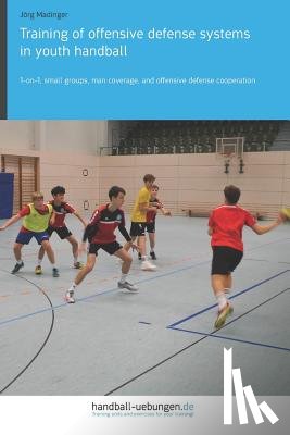 Madinger, Jörg - Training of offensive defense systems in youth handball: 1-on-1, small groups, man coverage, and offensive defense cooperation