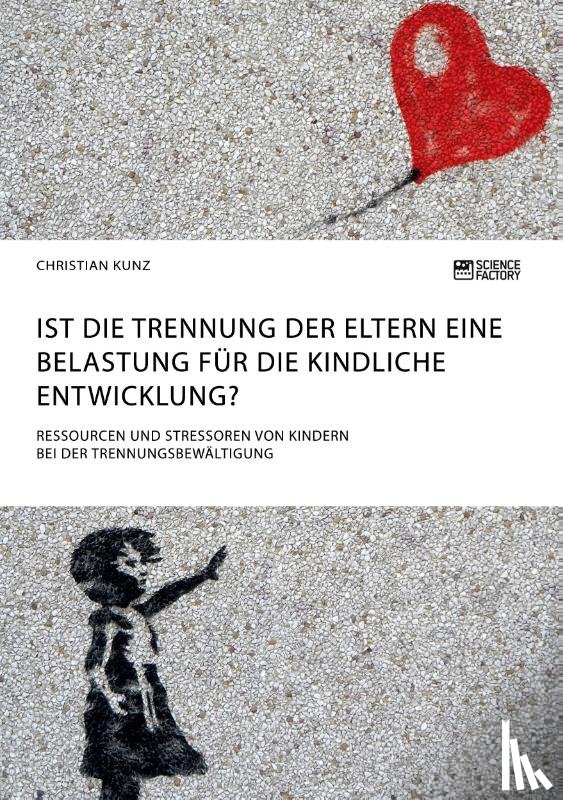 Kunz, Christian - Ist die Trennung der Eltern eine Belastung fur die kindliche Entwicklung? Ressourcen und Stressoren von Kindern bei der Trennungsbewaltigung