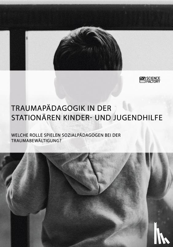 Anonym - Traumapadagogik in der stationaren Kinder- und Jugendhilfe. Welche Rolle spielen Sozialpadagogen bei der Traumabewaltigung?