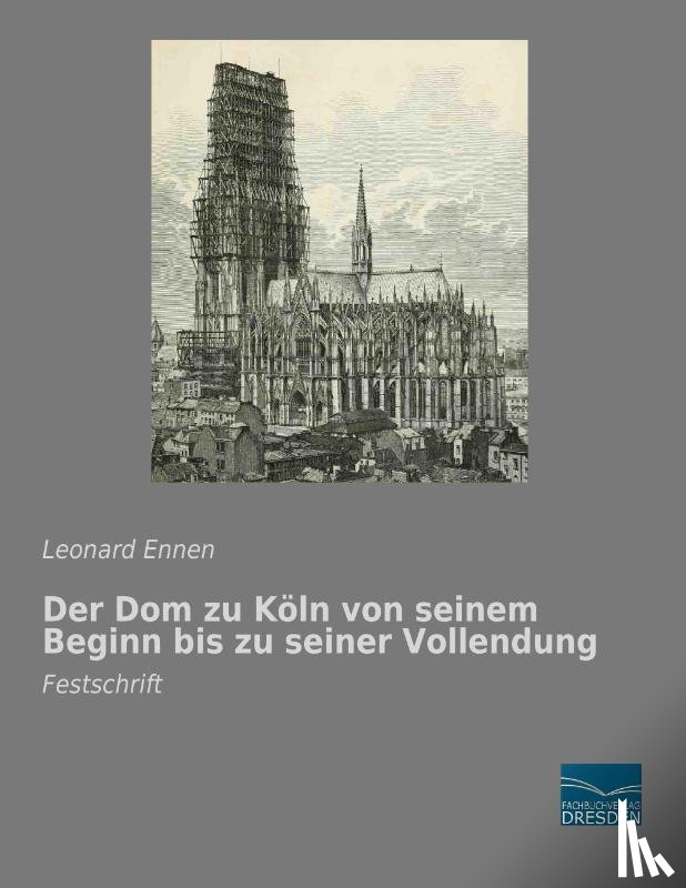 Ennen, Leonard - Der Dom zu Köln von seinem Beginn bis zu seiner Vollendung