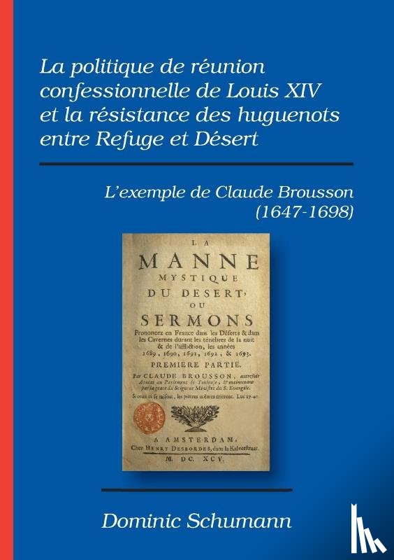 Schumann, Dominic - La politique de reunion confessionnelle de Louis XIV et la resistance des huguenots entre Refuge et Desert