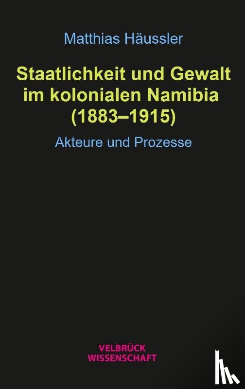 Häussler, Matthias - Staatlichkeit und Gewalt im kolonialen Namibia (1883-1915)