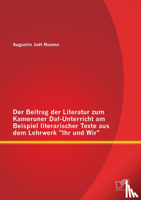 Noumo, Augustin Joel - Der Beitrag der Literatur zum Kameruner Daf-Unterricht am Beispiel literarischer Texte aus dem Lehrwerk Ihr und Wir