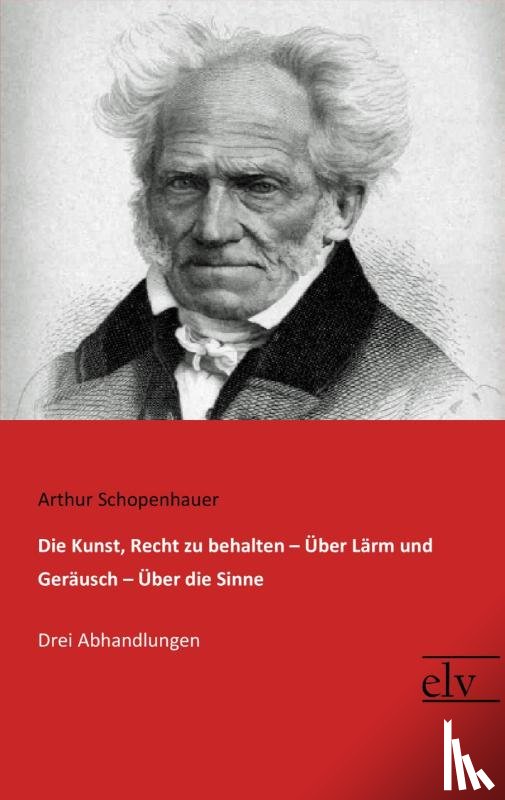 Schopenhauer, Arthur - Die Kunst, Recht zu behalten / Über Lärm und Geräusch / Über die Sinne