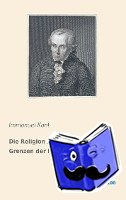 Kant, Immanuel - Die Religion innerhalb der Grenzen der bloßen Vernunft