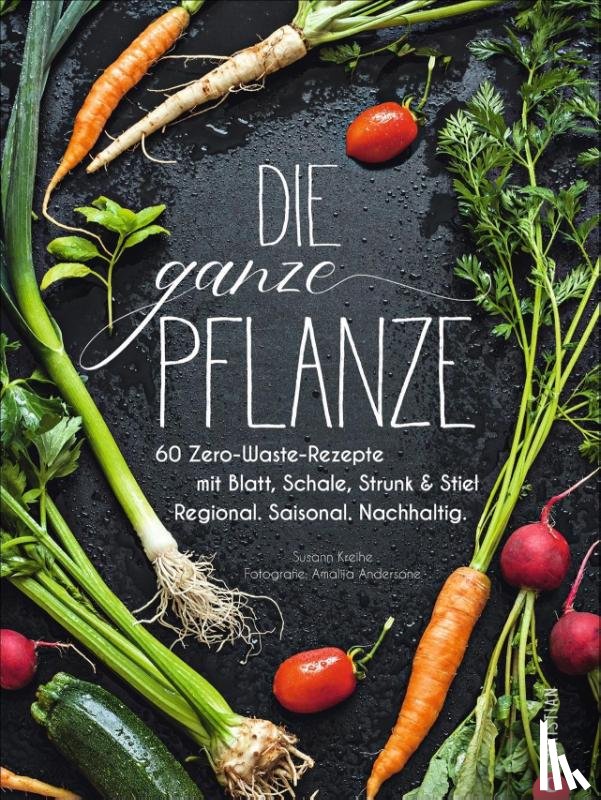 Kreihe, Susann - Kochbuch: Die ganze Pflanze. 60 geniale vegetarische Rezepte zu allen essbaren Teilen von Obst und Gemüse. Zero-Waste-Küche ohne Reste. Plus Infos zu Aufbewahrung, Lagerung und nachhaltigem Einkaufen