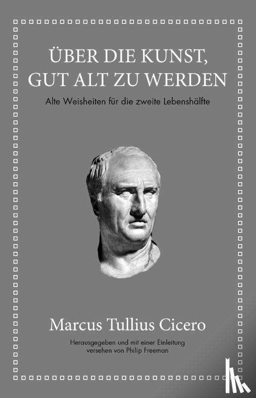 Cicero, Marcus Tullius, Freeman, Philip - Marcus Tullius Cicero: Über die Kunst gut alt zu werden
