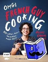 Aïnouz, Alexis Gabriel - OMG! Das Kochbuch von French Guy Cooking: 100 Wow!-Rezepte und geniale Küchen-Hacks
