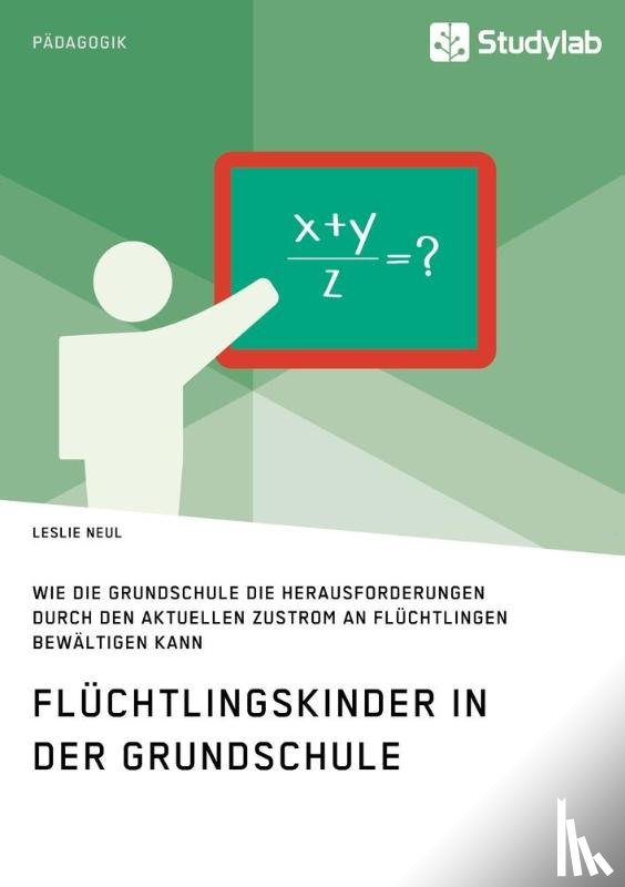 Neul, Leslie - Fluchtlingskinder in der Grundschule. Wie die Grundschule die Herausforderungen durch den aktuellen Zustrom an Fluchtlingen bewaltigen kann