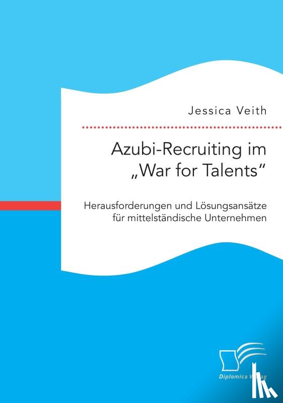 Veith, Jessica - Azubi-Recruiting im "War for Talents. Herausforderungen und Loesungsansatze fur mittelstandische Unternehmen