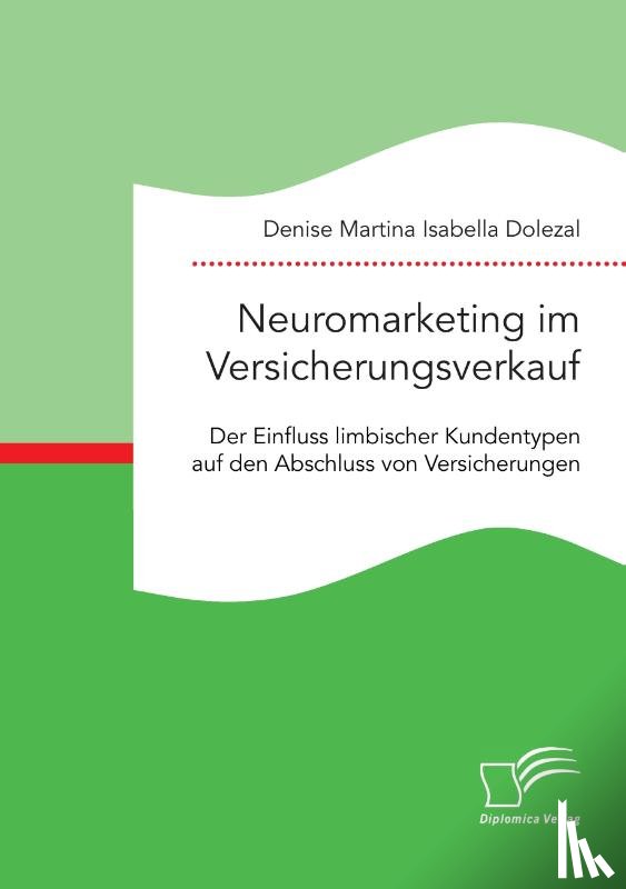 Dolezal, Denise Martina Isabella - Neuromarketing im Versicherungsverkauf. Der Einfluss limbischer Kundentypen auf den Abschluss von Versicherungen