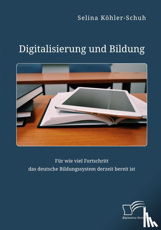 Köhler-Schuh, Selina - Digitalisierung und Bildung. Für wie viel Fortschritt das deutsche Bildungssystem derzeit bereit ist