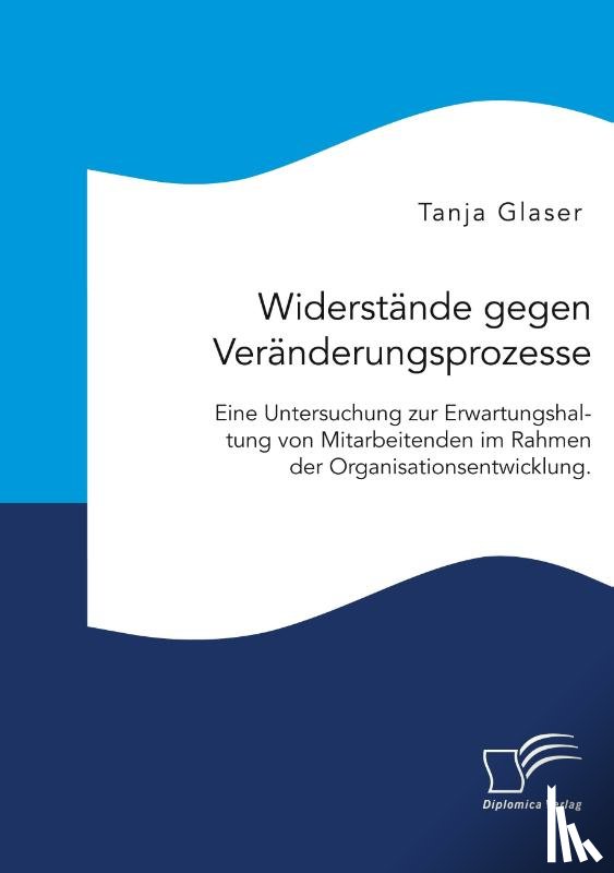 Glaser, Tanja - Widerstände gegen Veränderungsprozesse. Eine Untersuchung zur Erwartungshaltung von Mitarbeitenden im Rahmen der Organisationsentwicklung.
