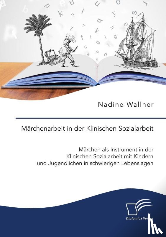 Wallner, Nadine - Märchenarbeit in der Klinischen Sozialarbeit. Märchen als Instrument in der Klinischen Sozialarbeit mit Kindern und Jugendlichen in schwierigen Lebenslagen