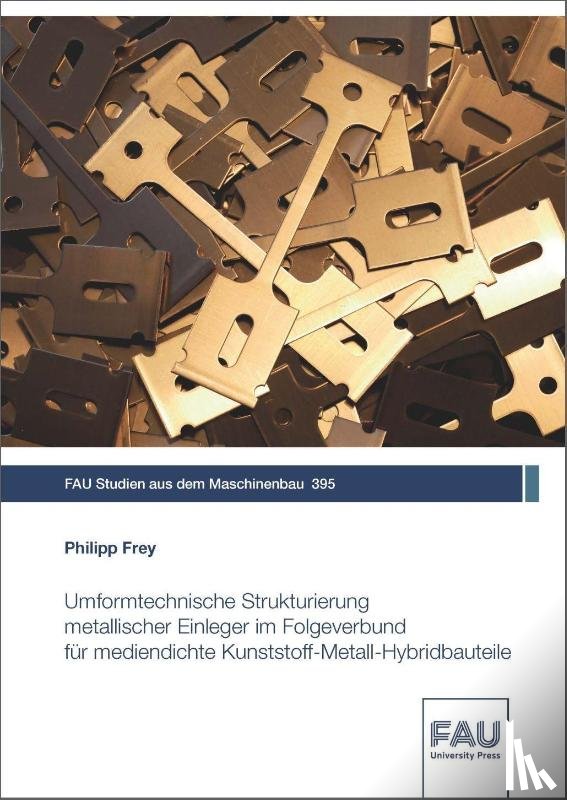 Frey, Philipp - Umformtechnische Strukturierung metallischer Einleger im Folgeverbund für mediendichte Kunststoff-Metall-Hybridbauteile