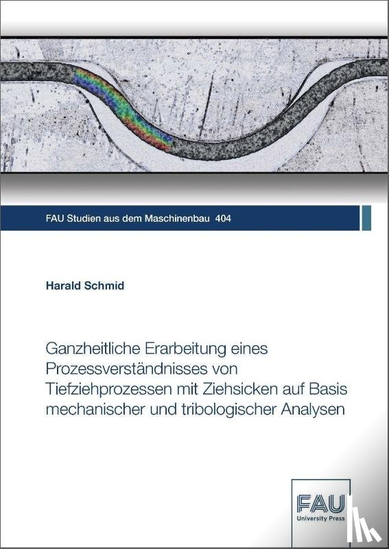 Schmid, Harald - Ganzheitliche Erarbeitung eines Prozessverständnisses von Tiefziehprozessen mit Ziehsicken auf Basis mechanischer und tribologischer Analysen