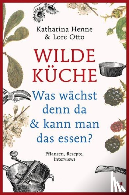 Henne, Katharina, Otto, Lore - Wilde Küche - Pflanzen, Rezepte, Interviews