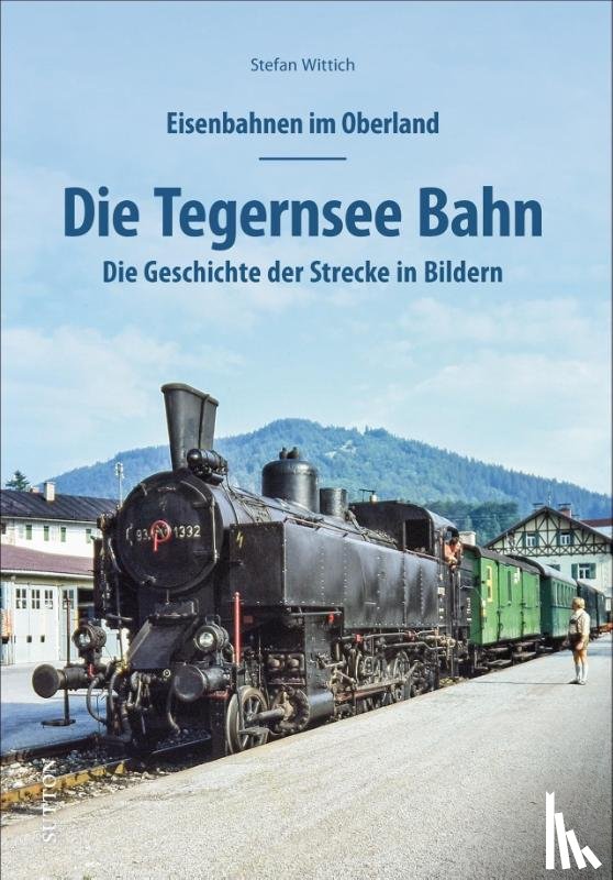 Wittich, Stefan - Eisenbahnen im Oberland: Die Tegernsee Bahn