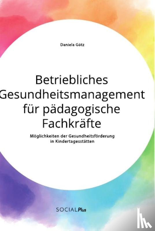 Goetz, Daniela - Betriebliches Gesundheitsmanagement fur padagogische Fachkrafte. Moeglichkeiten der Gesundheitsfoerderung in Kindertagesstatten