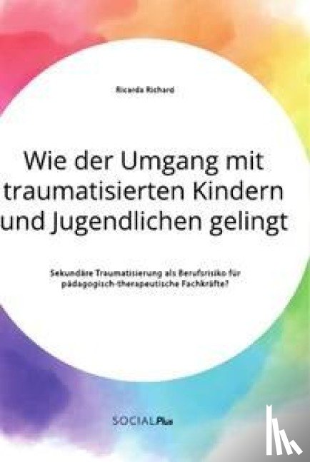 Richard, Ricarda - Wie der Umgang mit traumatisierten Kindern und Jugendlichen gelingt. Sekundare Traumatisierung als Berufsrisiko fur padagogisch-therapeutische Fachkrafte?