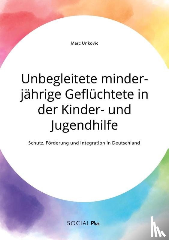 Unkovic, Marc - Unbegleitete minderjahrige Gefluchtete in der Kinder- und Jugendhilfe. Schutz, Foerderung und Integration in Deutschland